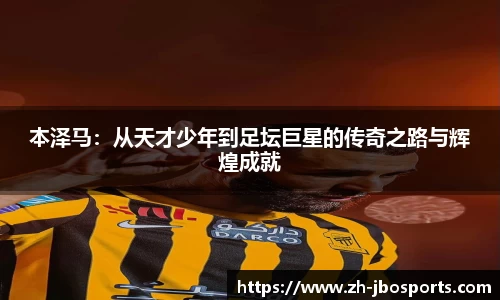 本泽马：从天才少年到足坛巨星的传奇之路与辉煌成就